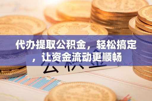 木兰代办提取公积金，轻松搞定，让资金流动更顺畅
