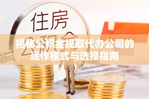 木兰揭秘公积金提取代办公司的运作模式与选择指南