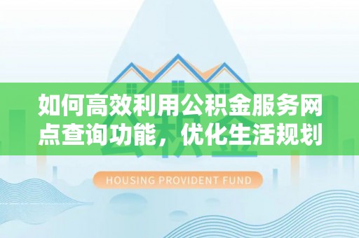 木兰如何高效利用公积金服务网点查询功能，优化生活规划