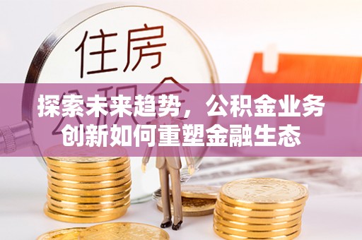木兰探索未来趋势，公积金业务创新如何重塑金融生态