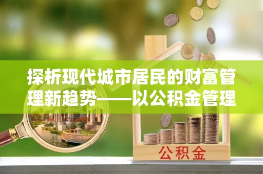 木兰探析现代城市居民的财富管理新趋势——以公积金管理中心为核心