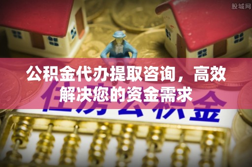 木兰公积金代办提取咨询，高效解决您的资金需求