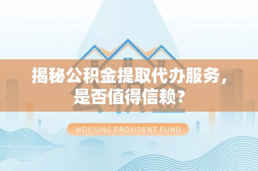 木兰揭秘公积金提取代办服务，是否值得信赖？