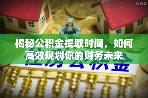 木兰揭秘公积金提取时间，如何高效规划你的财务未来