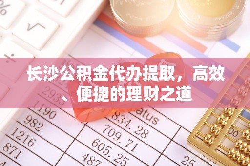 木兰长沙公积金代办提取，高效、便捷的理财之道
