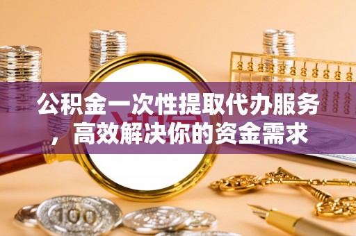 木兰公积金一次性提取代办服务，高效解决你的资金需求