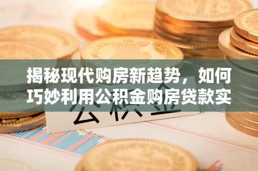 木兰揭秘现代购房新趋势，如何巧妙利用公积金购房贷款实现梦想家园