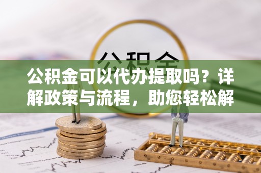 木兰公积金可以代办提取吗？详解政策与流程，助您轻松解决疑问