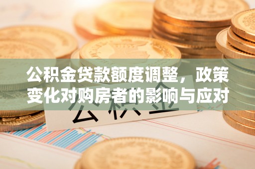 木兰公积金贷款额度调整，政策变化对购房者的影响与应对策略