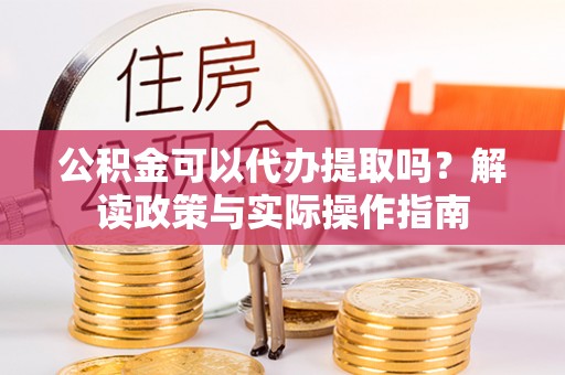木兰公积金可以代办提取吗？解读政策与实际操作指南