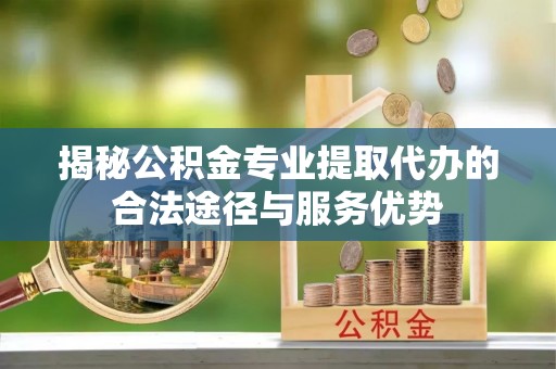 木兰揭秘公积金专业提取代办的合法途径与服务优势