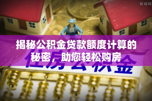 木兰揭秘公积金贷款额度计算的秘密，助您轻松购房