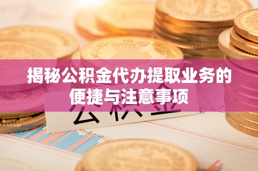 木兰揭秘公积金代办提取业务的便捷与注意事项