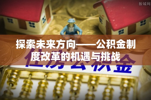 木兰探索未来方向——公积金制度改革的机遇与挑战