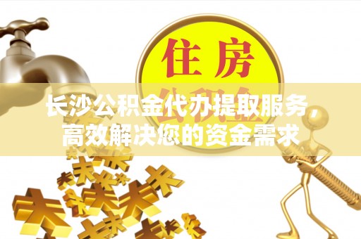 木兰长沙公积金代办提取服务，高效解决您的资金需求