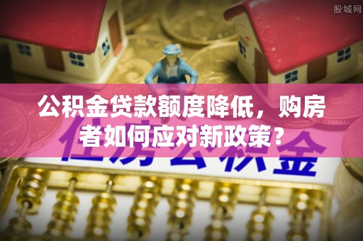 木兰公积金贷款额度降低，购房者如何应对新政策？