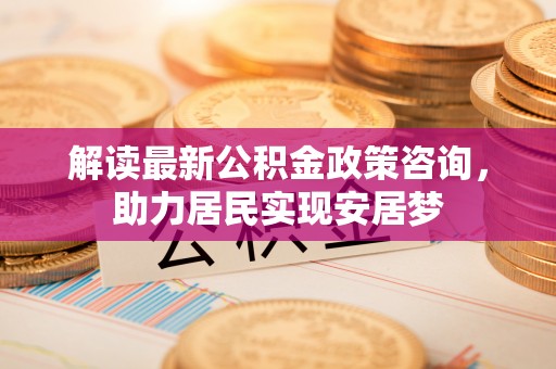 木兰解读最新公积金政策咨询，助力居民实现安居梦
