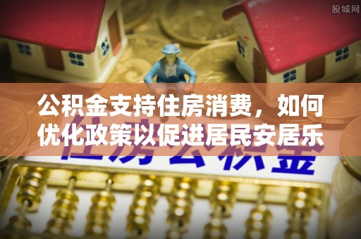木兰公积金支持住房消费，如何优化政策以促进居民安居乐业