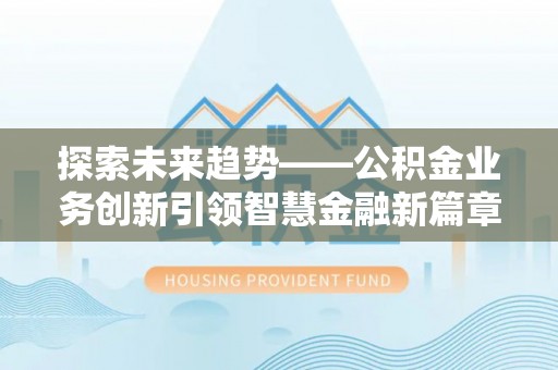 木兰探索未来趋势——公积金业务创新引领智慧金融新篇章