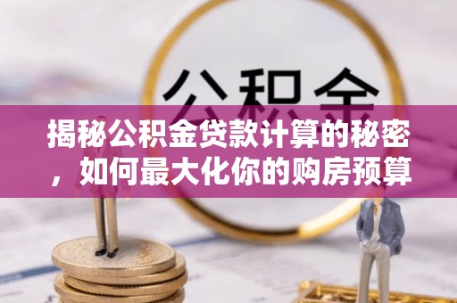 木兰揭秘公积金贷款计算的秘密，如何最大化你的购房预算