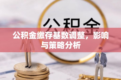 木兰公积金缴存基数调整，影响与策略分析