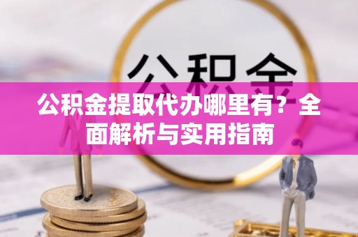 木兰公积金提取代办哪里有？全面解析与实用指南