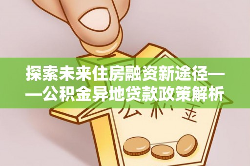 木兰探索未来住房融资新途径——公积金异地贷款政策解析与实践
