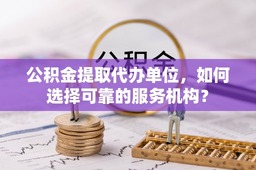 木兰公积金提取代办单位，如何选择可靠的服务机构？