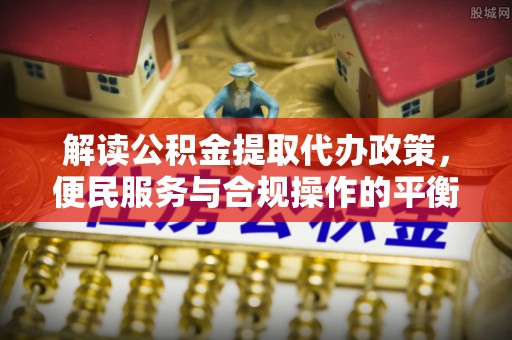 木兰解读公积金提取代办政策，便民服务与合规操作的平衡之道