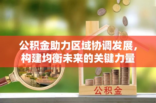 木兰公积金助力区域协调发展，构建均衡未来的关键力量