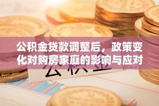 木兰公积金贷款调整后，政策变化对购房家庭的影响与应对策略