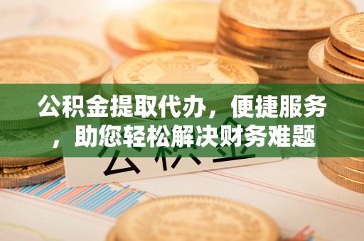 木兰公积金提取代办，便捷服务，助您轻松解决财务难题