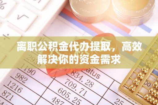 木兰离职公积金代办提取，高效解决你的资金需求