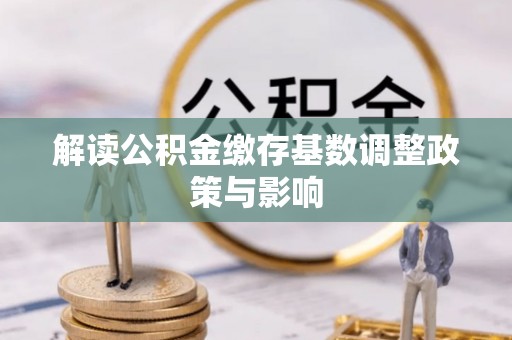 木兰解读公积金缴存基数调整政策与影响