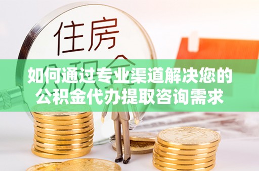 木兰如何通过专业渠道解决您的公积金代办提取咨询需求