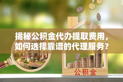 木兰揭秘公积金代办提取费用，如何选择靠谱的代理服务？