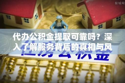 木兰代办公积金提取可靠吗？深入了解服务背后的真相与风险