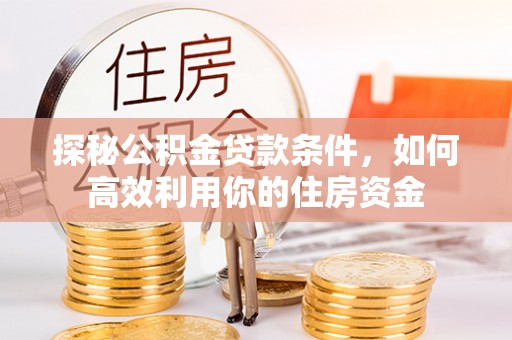 木兰探秘公积金贷款条件，如何高效利用你的住房资金