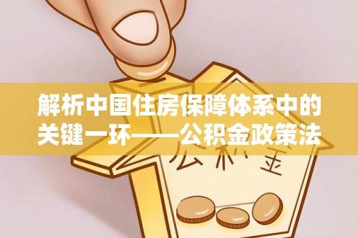 木兰解析中国住房保障体系中的关键一环——公积金政策法规的演变与影响