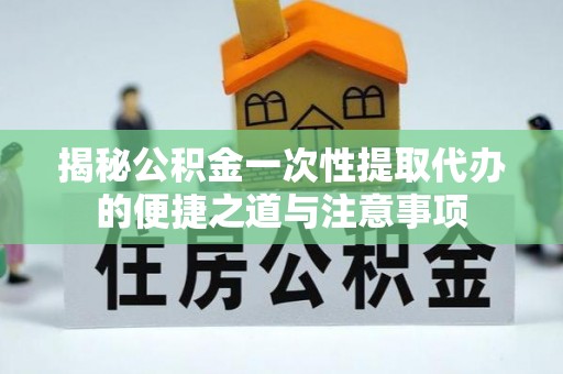 木兰揭秘公积金一次性提取代办的便捷之道与注意事项