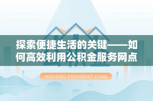 木兰探索便捷生活的关键——如何高效利用公积金服务网点查询功能