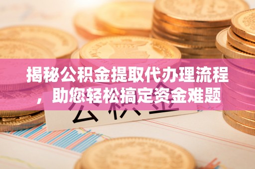 木兰揭秘公积金提取代办理流程，助您轻松搞定资金难题