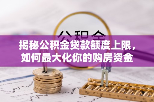 木兰揭秘公积金贷款额度上限，如何最大化你的购房资金