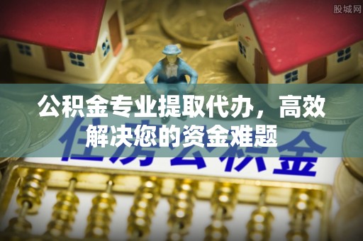 木兰公积金专业提取代办，高效解决您的资金难题