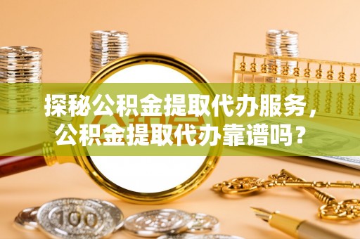 木兰探秘公积金提取代办服务，公积金提取代办靠谱吗？