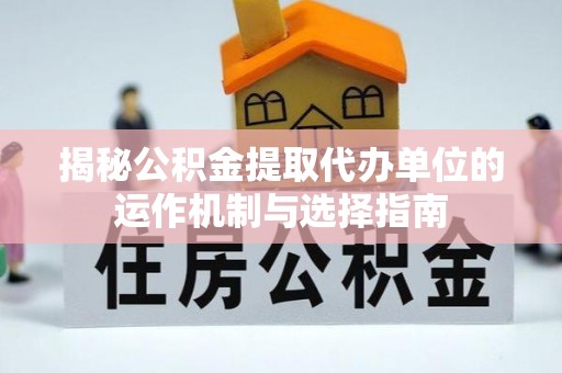 木兰揭秘公积金提取代办单位的运作机制与选择指南