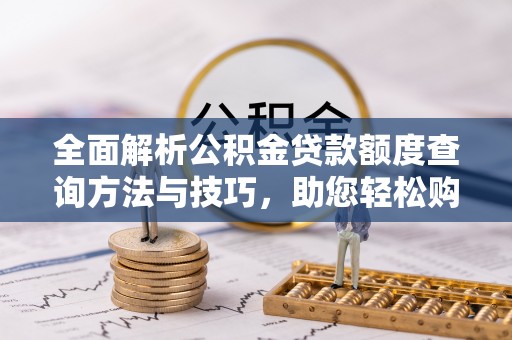 木兰全面解析公积金贷款额度查询方法与技巧，助您轻松购房