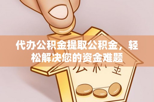 木兰代办公积金提取公积金，轻松解决您的资金难题