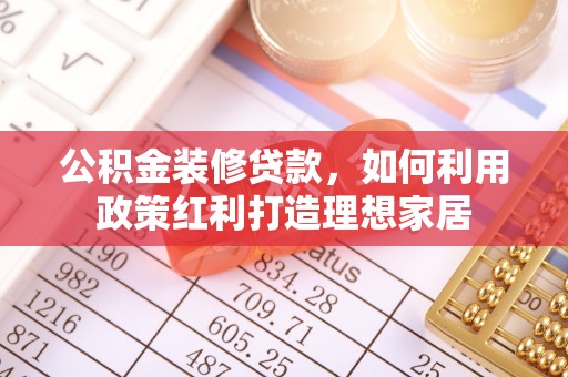 木兰公积金装修贷款，如何利用政策红利打造理想家居