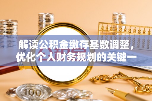木兰解读公积金缴存基数调整，优化个人财务规划的关键一步